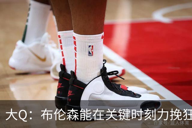 大Q：布伦森能在关键时刻力挽狂澜 1.88米的他比SGA更难防