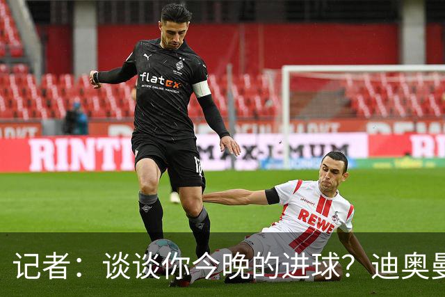 记者：谈谈你今晚的进球？迪奥曼德：啊？我没进球啊…阿玛德进的
